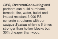 GPS, OverendConsulting and partners can build hurricane, tornado, fire, water, bullet and impact resistant 3.000 PSI concrete structures with our unique System which is 5 times stronger than hollow blocks but 30% cheaper than wood.
